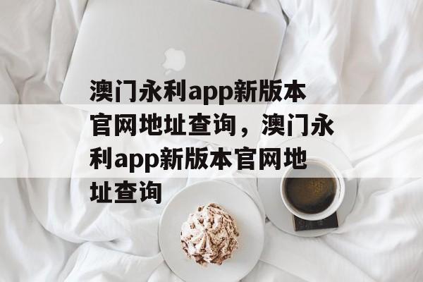 澳门永利app新版本官网地址查询，澳门永利app新版本官网地址查询