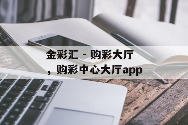 金彩汇 - 购彩大厅，购彩中心大厅app