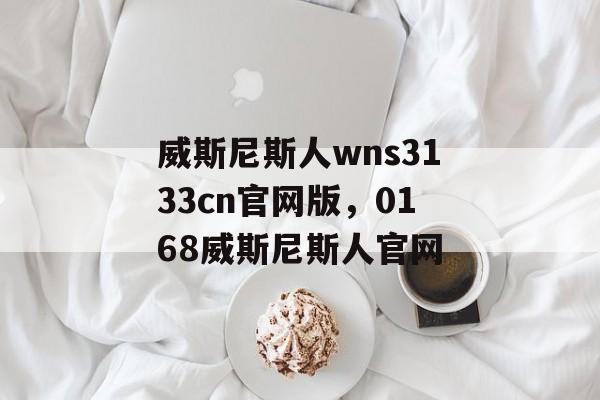 威斯尼斯人wns3133cn官网版，0168威斯尼斯人官网