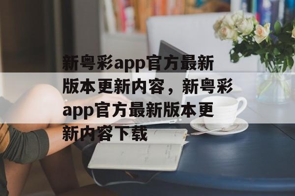 新粤彩app官方最新版本更新内容，新粤彩app官方最新版本更新内容下载