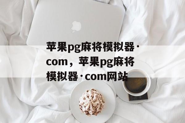 苹果pg麻将模拟器·com，苹果pg麻将模拟器·com网站