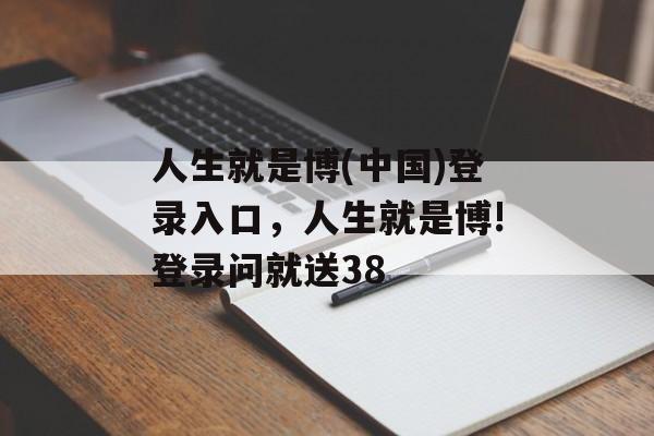 人生就是博(中国)登录入口，人生就是博!登录问就送38