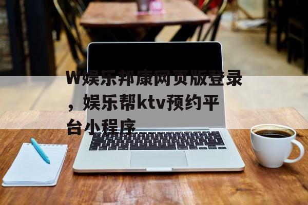 W娱乐邦康网页版登录，娱乐帮ktv预约平台小程序