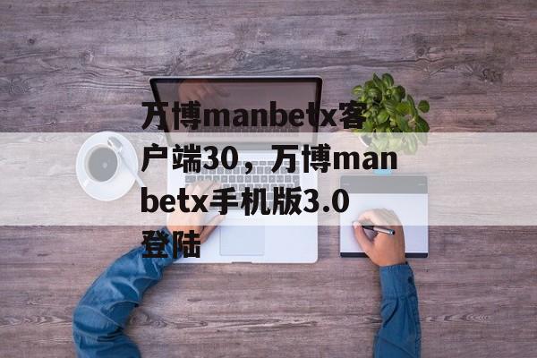 万博manbetx客户端30，万博manbetx手机版3.0登陆