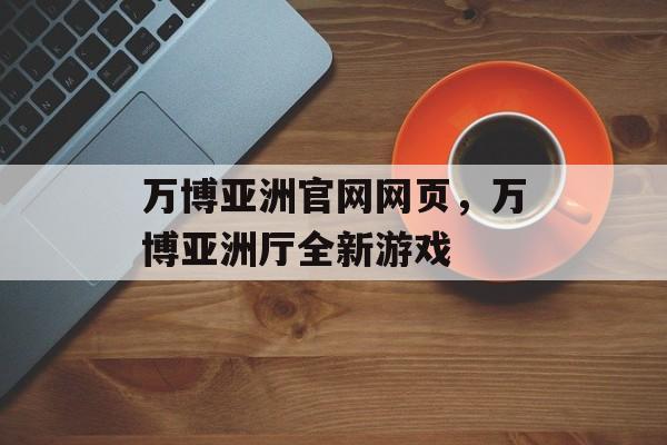 万博亚洲官网网页，万博亚洲厅全新游戏