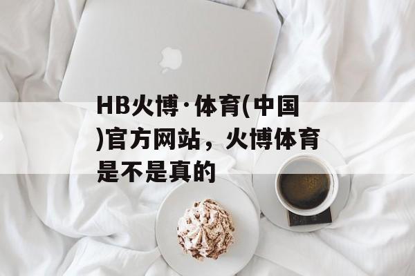 HB火博·体育(中国)官方网站，火博体育是不是真的